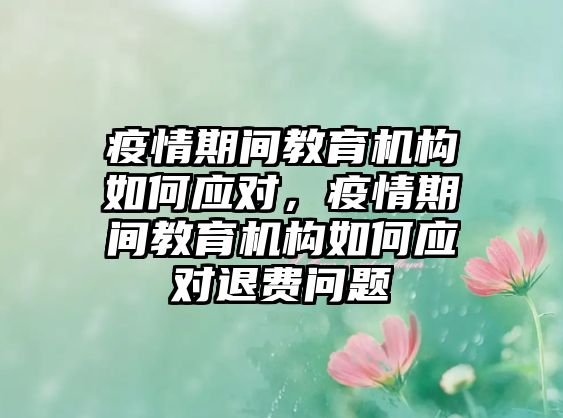 疫情期間教育機構(gòu)如何應(yīng)對，疫情期間教育機構(gòu)如何應(yīng)對退費問題