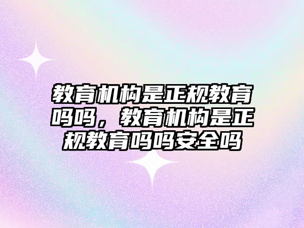 教育機構(gòu)是正規(guī)教育嗎嗎，教育機構(gòu)是正規(guī)教育嗎嗎安全嗎