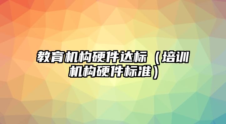 教育機構(gòu)硬件達標（培訓機構(gòu)硬件標準）