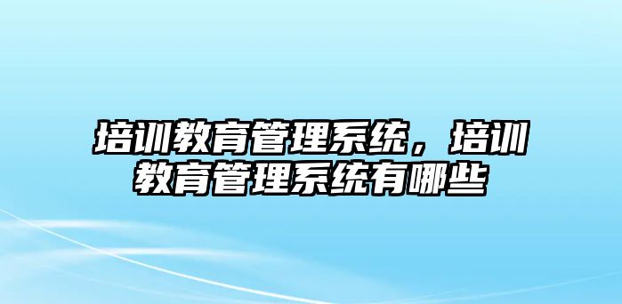 培訓(xùn)教育管理系統(tǒng)，培訓(xùn)教育管理系統(tǒng)有哪些