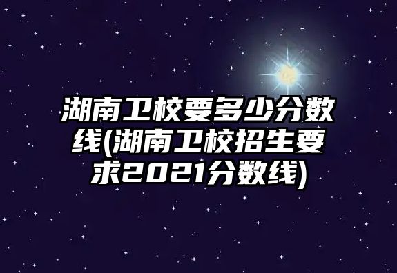 湖南衛(wèi)校要多少分數(shù)線(湖南衛(wèi)校招生要求2021分數(shù)線)