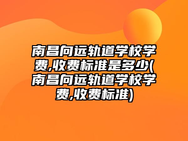 南昌向遠軌道學校學費,收費標準是多少(南昌向遠軌道學校學費,收費標準)