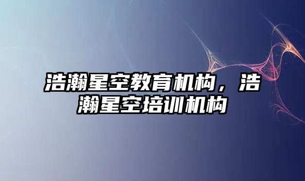 浩瀚星空教育機構(gòu)，浩瀚星空培訓(xùn)機構(gòu)