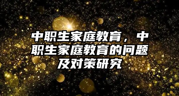 中職生家庭教育，中職生家庭教育的問題及對策研究