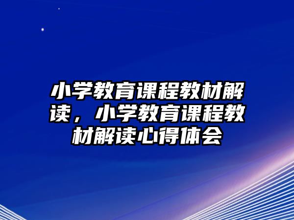 小學教育課程教材解讀，小學教育課程教材解讀心得體會