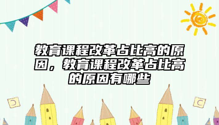 教育課程改革占比高的原因，教育課程改革占比高的原因有哪些