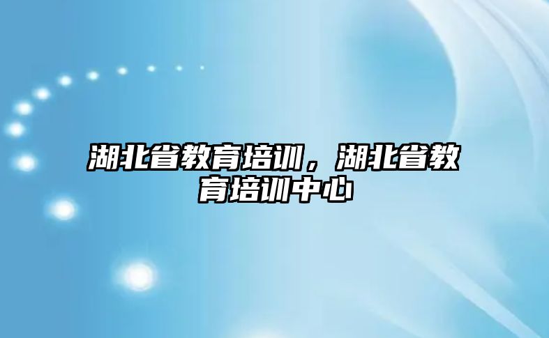 湖北省教育培訓(xùn)，湖北省教育培訓(xùn)中心