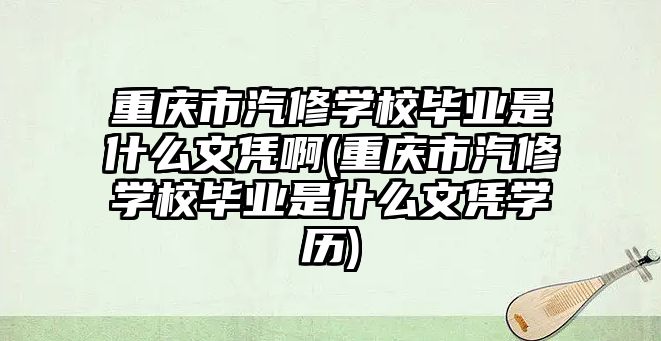 重慶市汽修學校畢業(yè)是什么文憑啊(重慶市汽修學校畢業(yè)是什么文憑學歷)