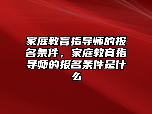 家庭教育指導(dǎo)師的報(bào)名條件，家庭教育指導(dǎo)師的報(bào)名條件是什么