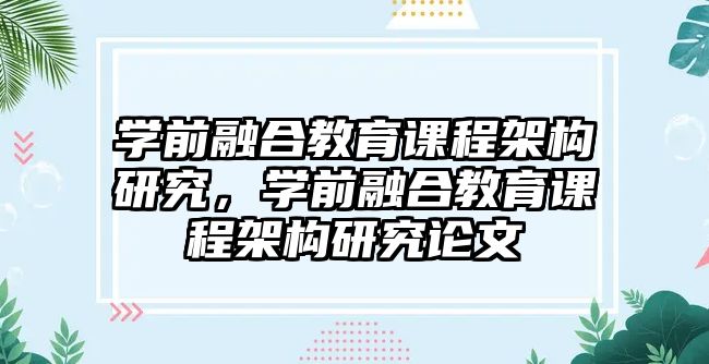 學前融合教育課程架構研究，學前融合教育課程架構研究論文