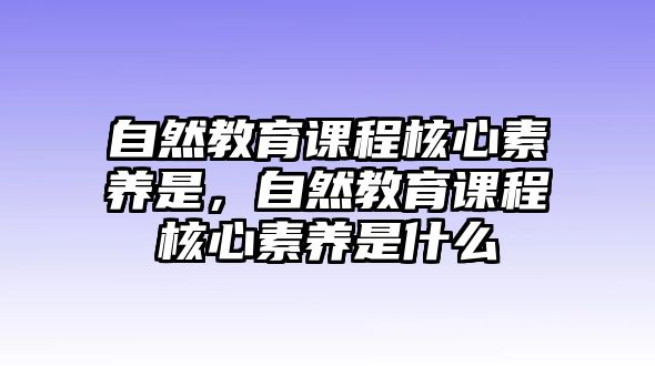 自然教育課程核心素養(yǎng)是，自然教育課程核心素養(yǎng)是什么