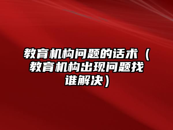 教育機構(gòu)問題的話術(shù)（教育機構(gòu)出現(xiàn)問題找誰解決）