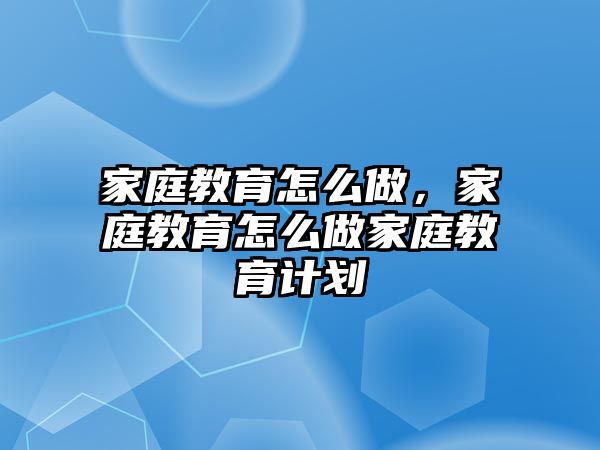 家庭教育怎么做，家庭教育怎么做家庭教育計劃