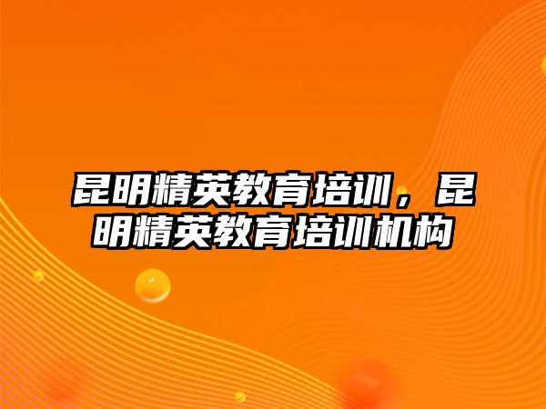 昆明精英教育培訓(xùn)，昆明精英教育培訓(xùn)機(jī)構(gòu)