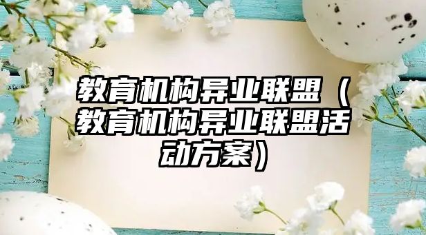 教育機(jī)構(gòu)異業(yè)聯(lián)盟（教育機(jī)構(gòu)異業(yè)聯(lián)盟活動(dòng)方案）