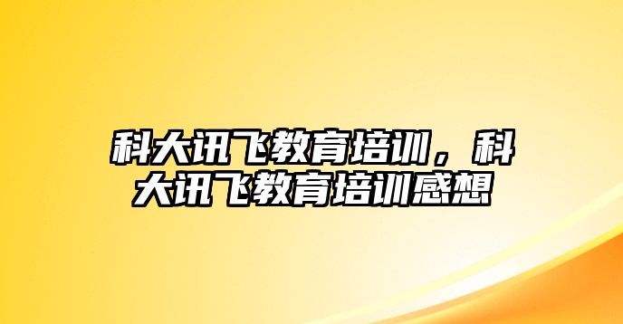 科大訊飛教育培訓(xùn)，科大訊飛教育培訓(xùn)感想