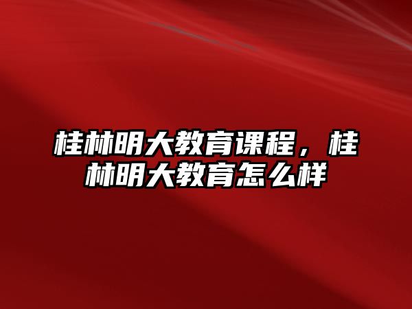 桂林明大教育課程，桂林明大教育怎么樣