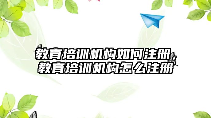 教育培訓(xùn)機(jī)構(gòu)如何注冊，教育培訓(xùn)機(jī)構(gòu)怎么注冊