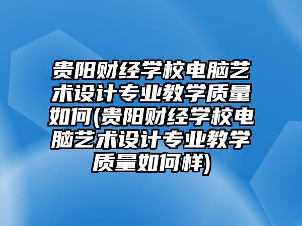 貴陽財(cái)經(jīng)學(xué)校電腦藝術(shù)設(shè)計(jì)專業(yè)教學(xué)質(zhì)量如何(貴陽財(cái)經(jīng)學(xué)校電腦藝術(shù)設(shè)計(jì)專業(yè)教學(xué)質(zhì)量如何樣)