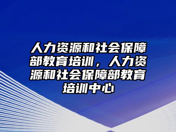 人力資源和社會(huì)保障部教育培訓(xùn)，人力資源和社會(huì)保障部教育培訓(xùn)中心