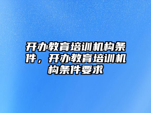 開辦教育培訓(xùn)機(jī)構(gòu)條件，開辦教育培訓(xùn)機(jī)構(gòu)條件要求