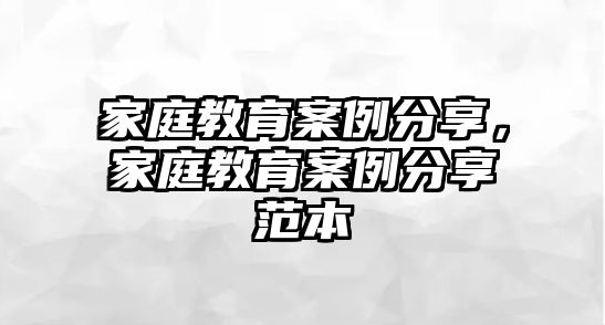 家庭教育案例分享，家庭教育案例分享范本