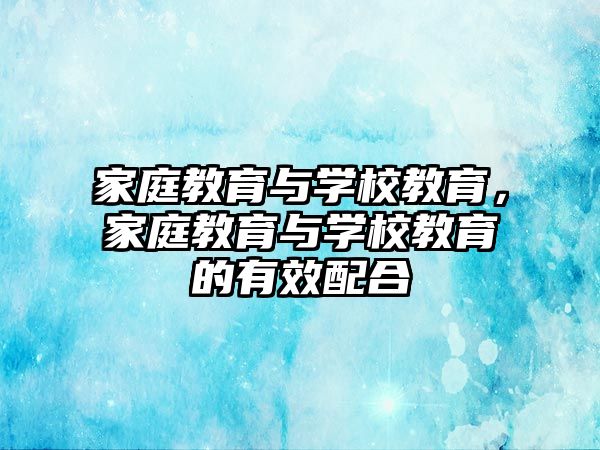 家庭教育與學(xué)校教育，家庭教育與學(xué)校教育的有效配合