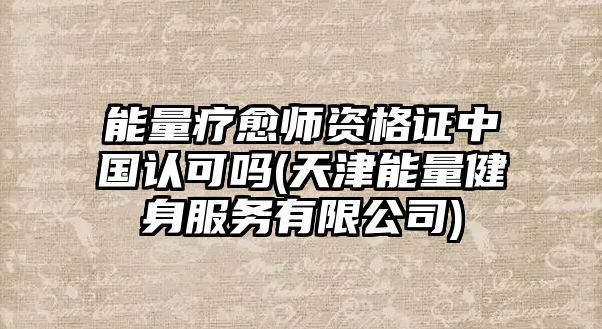 能量療愈師資格證中國(guó)認(rèn)可嗎(天津能量健身服務(wù)有限公司)