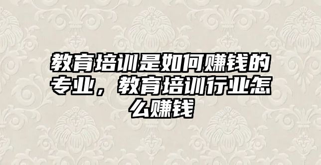 教育培訓是如何賺錢的專業(yè)，教育培訓行業(yè)怎么賺錢