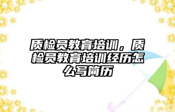 質(zhì)檢員教育培訓(xùn)，質(zhì)檢員教育培訓(xùn)經(jīng)歷怎么寫簡歷