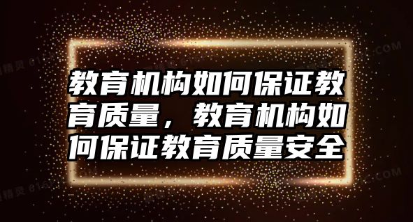 教育機(jī)構(gòu)如何保證教育質(zhì)量，教育機(jī)構(gòu)如何保證教育質(zhì)量安全