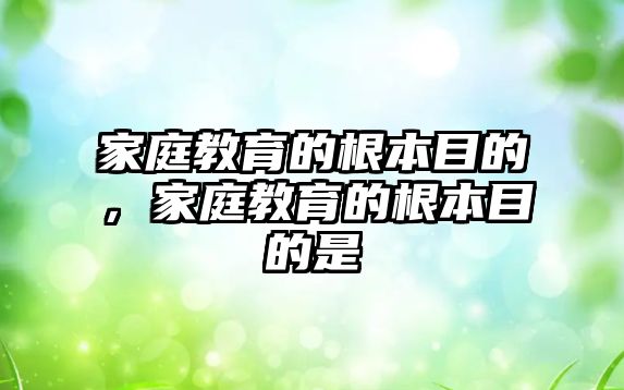 家庭教育的根本目的，家庭教育的根本目的是