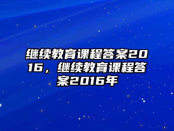 繼續(xù)教育課程答案2016，繼續(xù)教育課程答案2016年