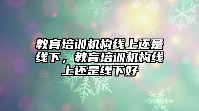 教育培訓機構線上還是線下，教育培訓機構線上還是線下好