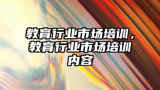 教育行業(yè)市場培訓(xùn)，教育行業(yè)市場培訓(xùn)內(nèi)容