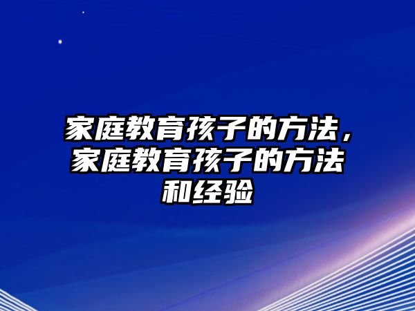 家庭教育孩子的方法，家庭教育孩子的方法和經(jīng)驗