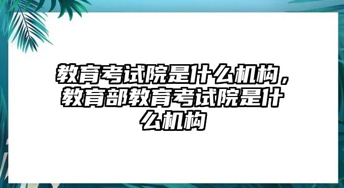 教育考試院是什么機(jī)構(gòu)，教育部教育考試院是什么機(jī)構(gòu)