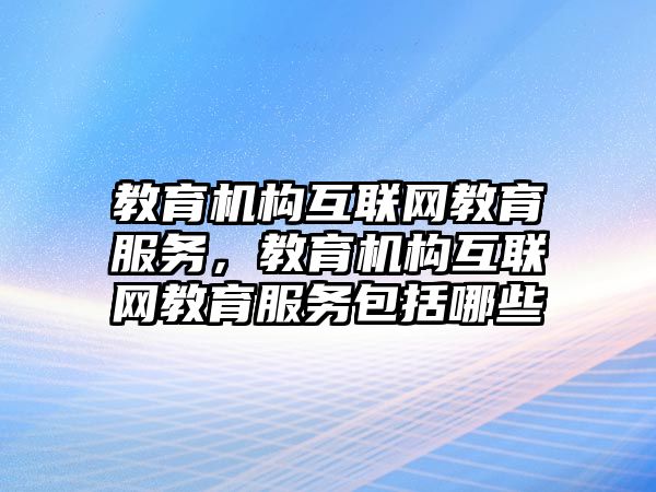 教育機構(gòu)互聯(lián)網(wǎng)教育服務(wù)，教育機構(gòu)互聯(lián)網(wǎng)教育服務(wù)包括哪些