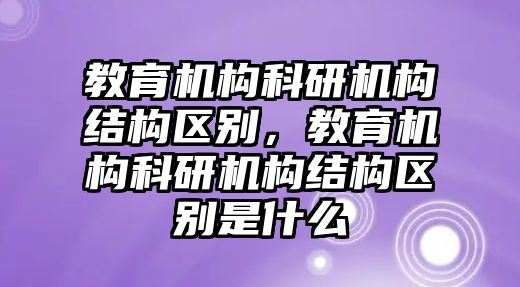 教育機構(gòu)科研機構(gòu)結(jié)構(gòu)區(qū)別，教育機構(gòu)科研機構(gòu)結(jié)構(gòu)區(qū)別是什么