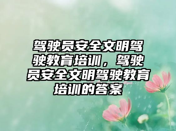 駕駛員安全文明駕駛教育培訓(xùn)，駕駛員安全文明駕駛教育培訓(xùn)的答案