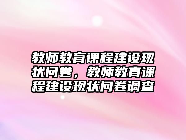 教師教育課程建設(shè)現(xiàn)狀問(wèn)卷，教師教育課程建設(shè)現(xiàn)狀問(wèn)卷調(diào)查