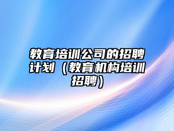 教育培訓公司的招聘計劃（教育機構(gòu)培訓招聘）