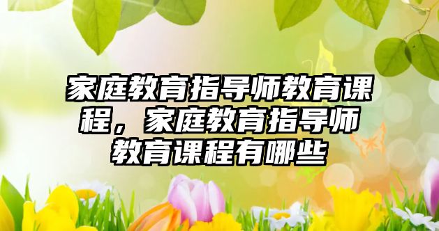 家庭教育指導(dǎo)師教育課程，家庭教育指導(dǎo)師教育課程有哪些