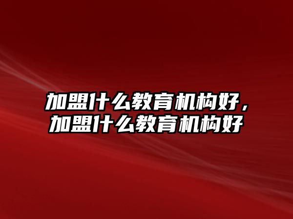 加盟什么教育機(jī)構(gòu)好，加盟什么教育機(jī)構(gòu)好