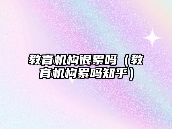 教育機構很累嗎（教育機構累嗎知乎）