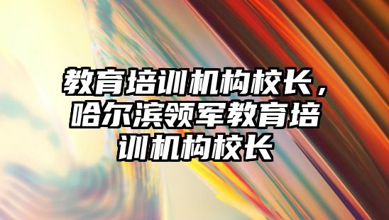 教育培訓(xùn)機(jī)構(gòu)校長，哈爾濱領(lǐng)軍教育培訓(xùn)機(jī)構(gòu)校長