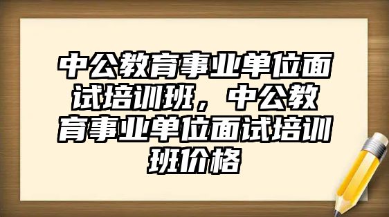 中公教育事業(yè)單位面試培訓(xùn)班，中公教育事業(yè)單位面試培訓(xùn)班價格