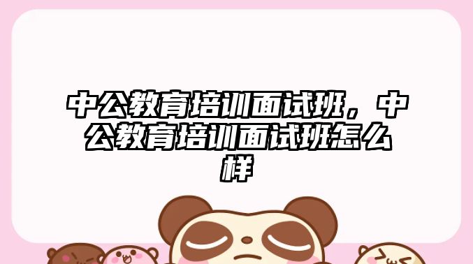 中公教育培訓面試班，中公教育培訓面試班怎么樣