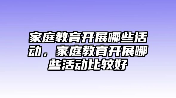 家庭教育開展哪些活動，家庭教育開展哪些活動比較好