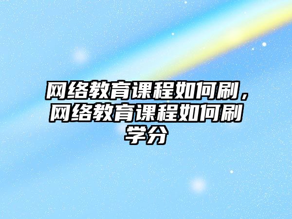 網絡教育課程如何刷，網絡教育課程如何刷學分